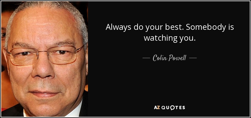 Always do your best. Somebody is watching you. - Colin Powell