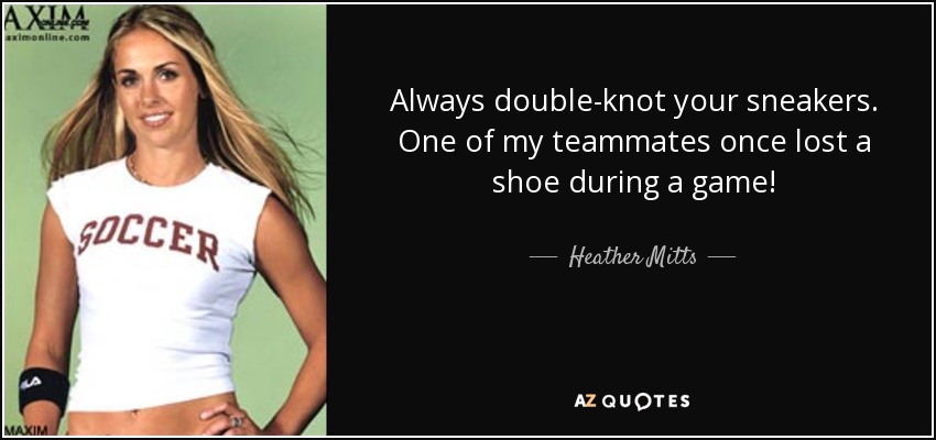 Always double-knot your sneakers. One of my teammates once lost a shoe during a game! - Heather Mitts