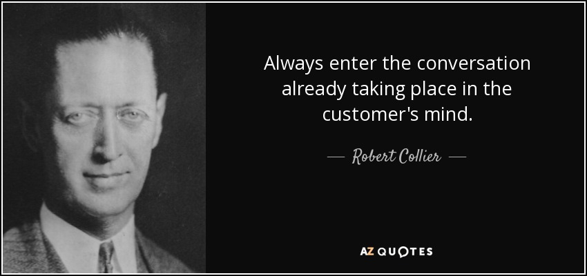 Always enter the conversation already taking place in the customer's mind. - Robert Collier