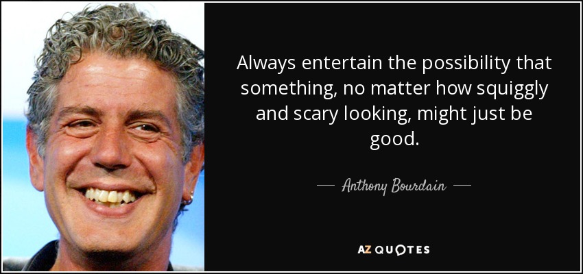 Always entertain the possibility that something, no matter how squiggly and scary looking, might just be good. - Anthony Bourdain