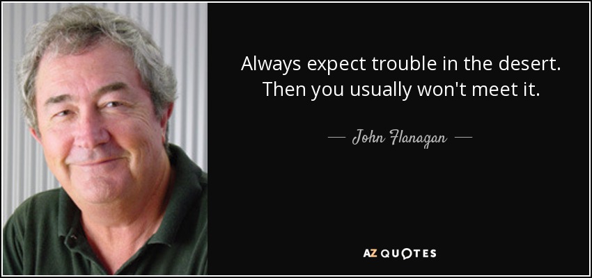 Always expect trouble in the desert. Then you usually won't meet it. - John Flanagan