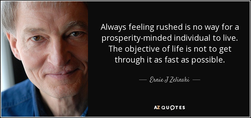 Always feeling rushed is no way for a prosperity-minded individual to live. The objective of life is not to get through it as fast as possible. - Ernie J Zelinski