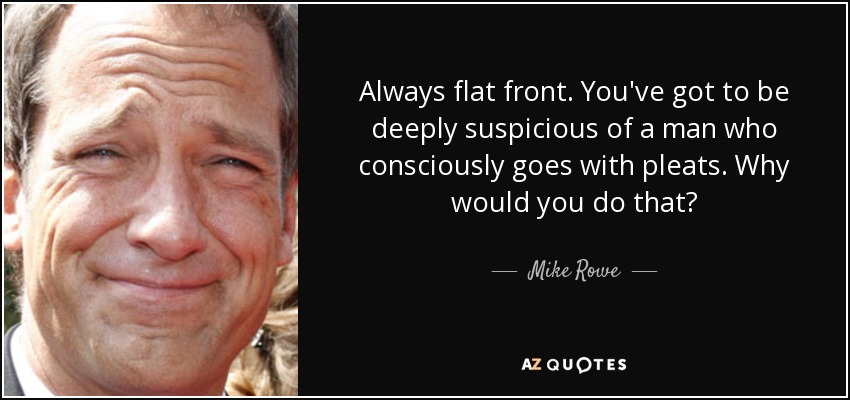 Always flat front. You've got to be deeply suspicious of a man who consciously goes with pleats. Why would you do that? - Mike Rowe
