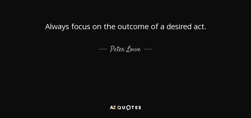 Always focus on the outcome of a desired act. - Peter Lowe
