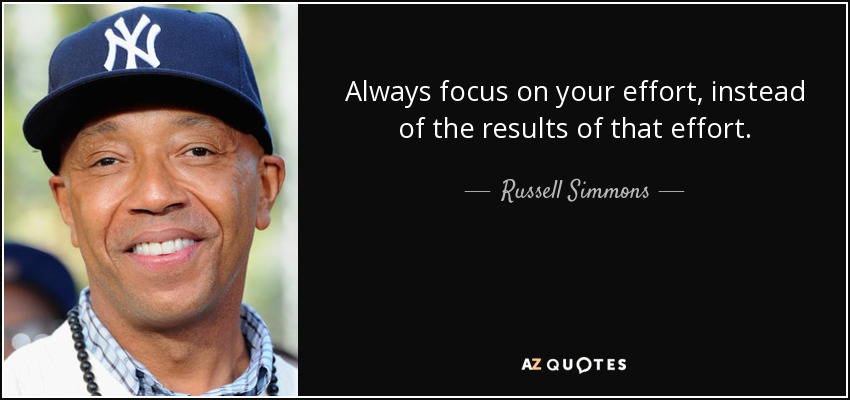 Always focus on your effort, instead of the results of that effort. - Russell Simmons
