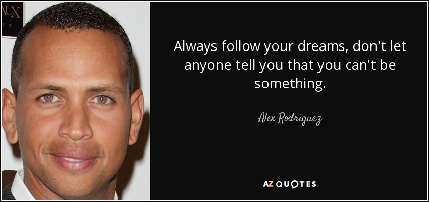 Always follow your dreams, don't let anyone tell you that you can't be something. - Alex Rodriguez