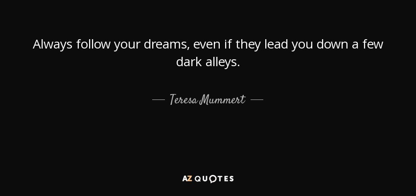 Always follow your dreams, even if they lead you down a few dark alleys. - Teresa Mummert