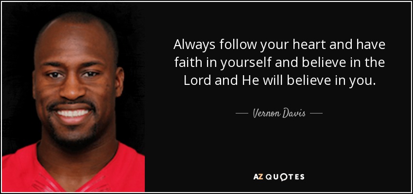 Always follow your heart and have faith in yourself and believe in the Lord and He will believe in you. - Vernon Davis