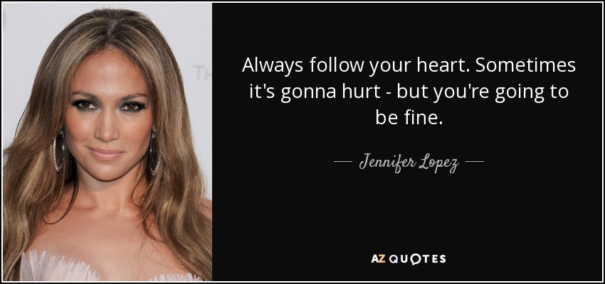 Always follow your heart. Sometimes it's gonna hurt - but you're going to be fine. - Jennifer Lopez