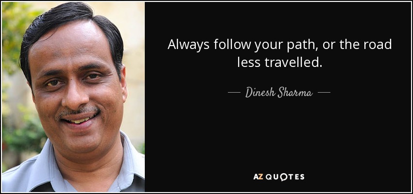 Always follow your path, or the road less travelled. - Dinesh Sharma