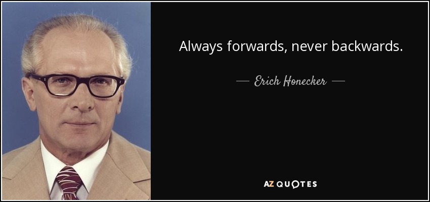 Always forwards, never backwards. - Erich Honecker