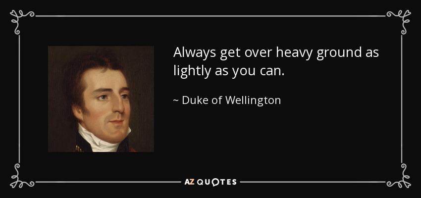 Always get over heavy ground as lightly as you can. - Duke of Wellington