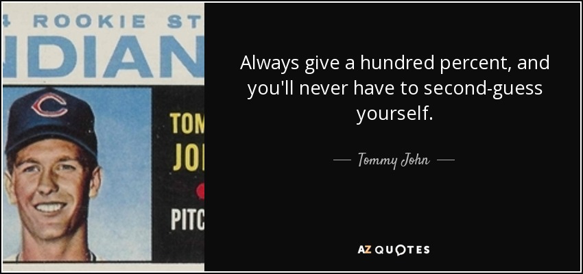 Always give a hundred percent, and you'll never have to second-guess yourself. - Tommy John