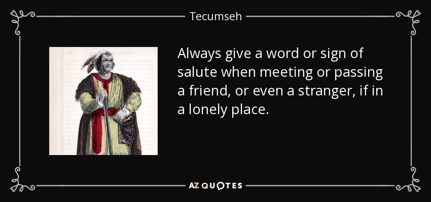 Always give a word or sign of salute when meeting or passing a friend, or even a stranger, if in a lonely place. - Tecumseh