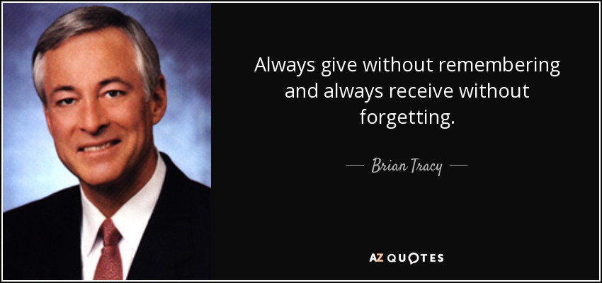 Always give without remembering and always receive without forgetting. - Brian Tracy