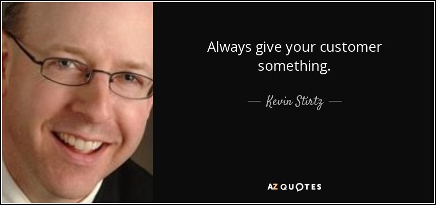 Always give your customer something. - Kevin Stirtz