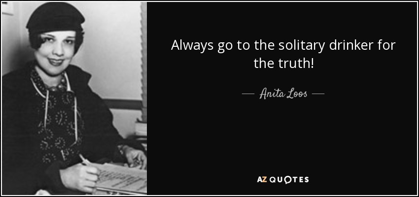 Always go to the solitary drinker for the truth! - Anita Loos