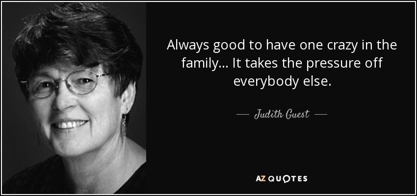 Always good to have one crazy in the family ... It takes the pressure off everybody else. - Judith Guest