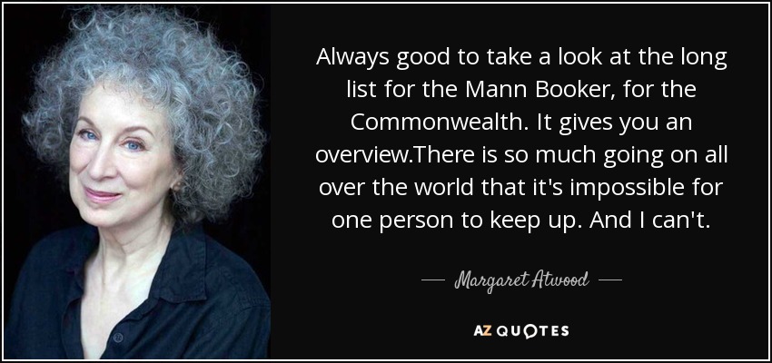 Always good to take a look at the long list for the Mann Booker, for the Commonwealth. It gives you an overview.There is so much going on all over the world that it's impossible for one person to keep up. And I can't. - Margaret Atwood
