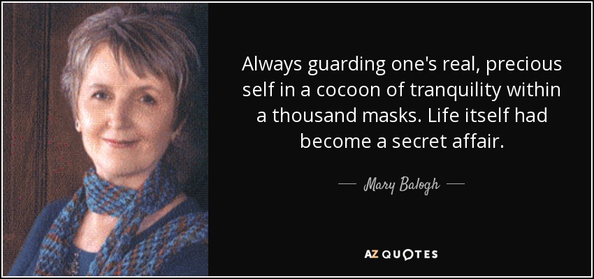 Always guarding one's real, precious self in a cocoon of tranquility within a thousand masks. Life itself had become a secret affair. - Mary Balogh