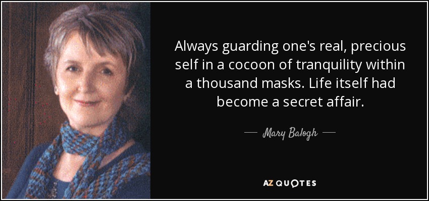 Always guarding one's real, precious self in a cocoon of tranquility within a thousand masks. Life itself had become a secret affair. - Mary Balogh