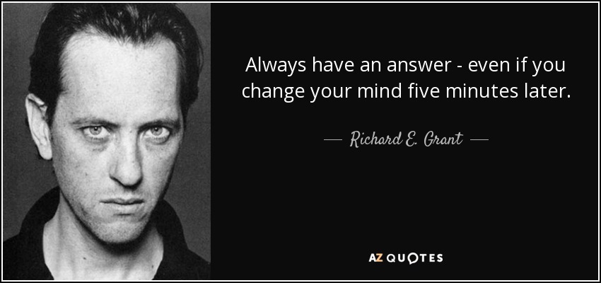 Always have an answer - even if you change your mind five minutes later. - Richard E. Grant