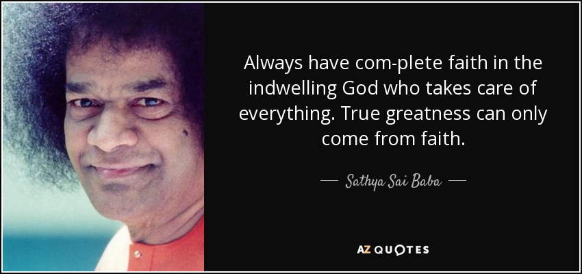 Always have com­plete faith in the indwelling God who takes care of everything. True greatness can only come from faith. - Sathya Sai Baba