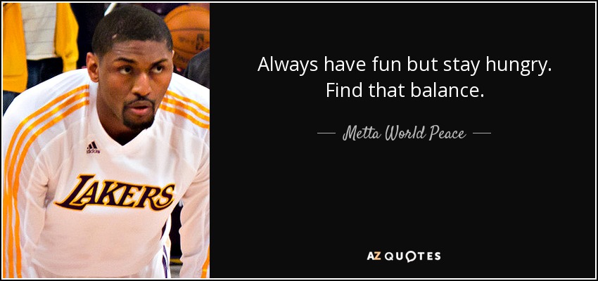 Always have fun but stay hungry. Find that balance. - Metta World Peace