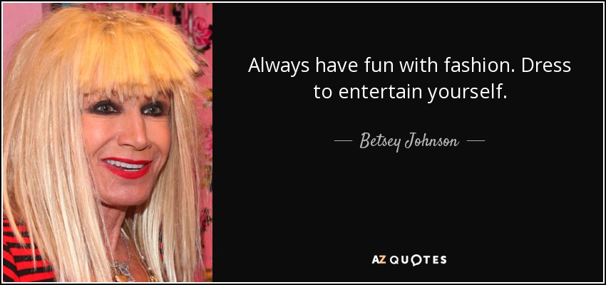 Always have fun with fashion. Dress to entertain yourself. - Betsey Johnson