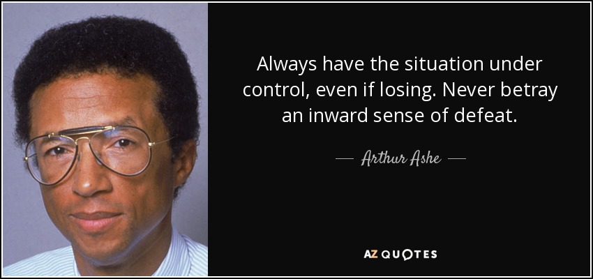 Always have the situation under control, even if losing. Never betray an inward sense of defeat. - Arthur Ashe