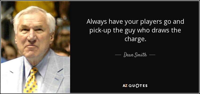 Always have your players go and pick-up the guy who draws the charge. - Dean Smith