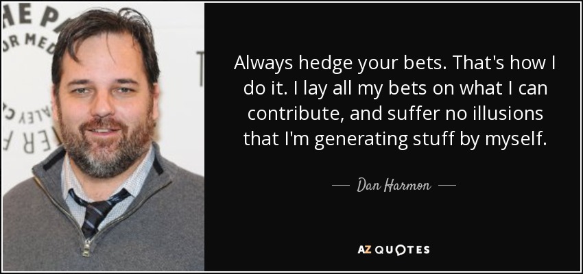 Always hedge your bets. That's how I do it. I lay all my bets on what I can contribute, and suffer no illusions that I'm generating stuff by myself. - Dan Harmon