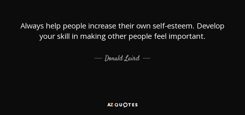 Always help people increase their own self-esteem. Develop your skill in making other people feel important. - Donald Laird