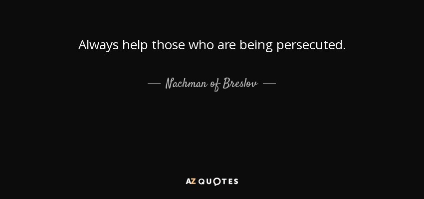 Always help those who are being persecuted. - Nachman of Breslov