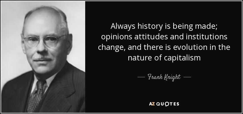 Always history is being made; opinions attitudes and institutions change, and there is evolution in the nature of capitalism - Frank Knight