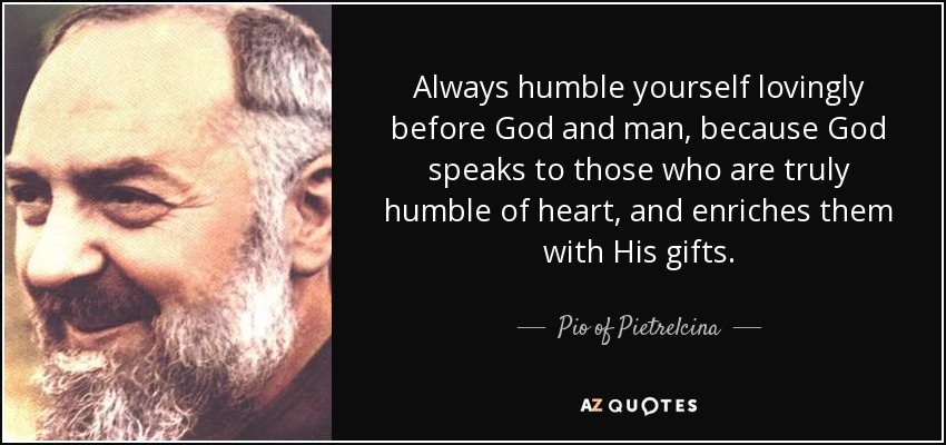 Always humble yourself lovingly before God and man, because God speaks to those who are truly humble of heart, and enriches them with His gifts. - Pio of Pietrelcina