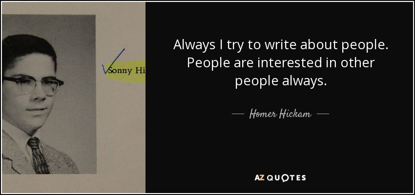 Always I try to write about people. People are interested in other people always. - Homer Hickam