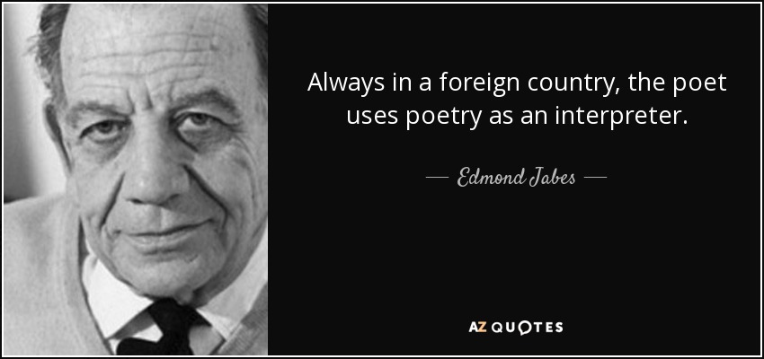 Always in a foreign country, the poet uses poetry as an interpreter. - Edmond Jabes
