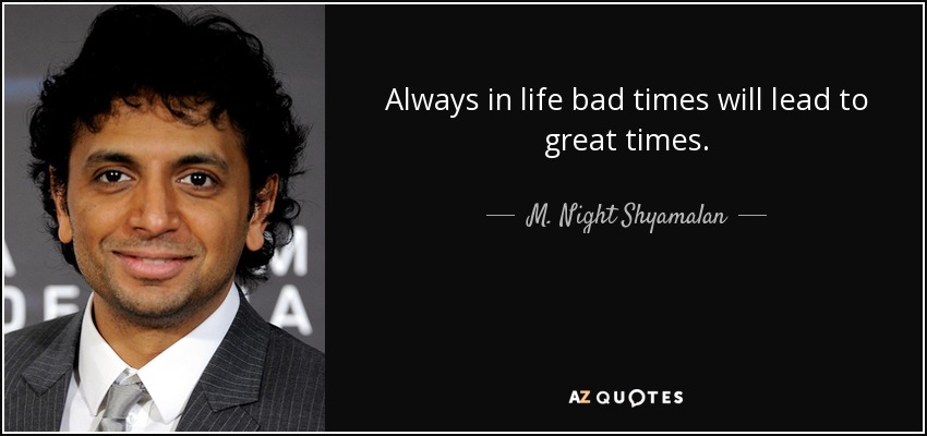 Always in life bad times will lead to great times. - M. Night Shyamalan