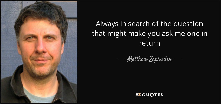 Always in search of the question that might make you ask me one in return - Matthew Zapruder