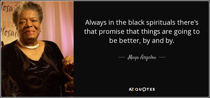 Always in the black spirituals there's that promise that things are going to be better, by and by. - Maya Angelou