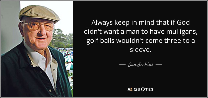 Always keep in mind that if God didn't want a man to have mulligans, golf balls wouldn't come three to a sleeve. - Dan Jenkins