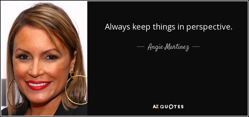 Always keep things in perspective. - Angie Martinez