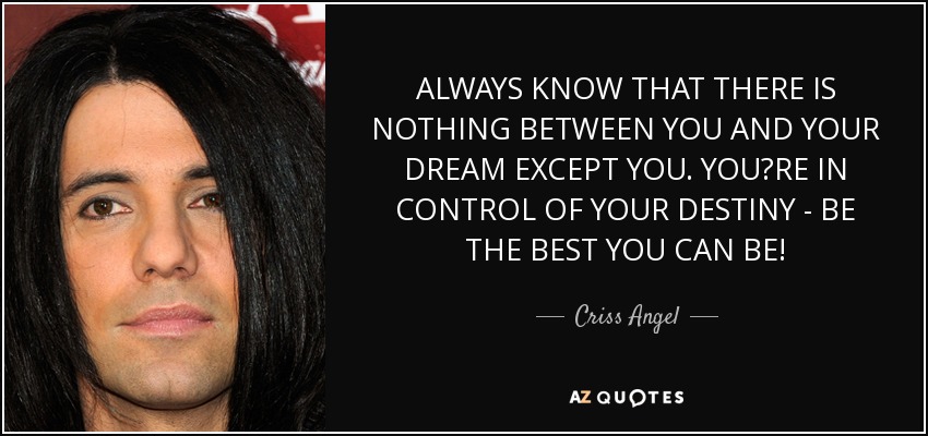 ALWAYS KNOW THAT THERE IS NOTHING BETWEEN YOU AND YOUR DREAM EXCEPT YOU. YOU?RE IN CONTROL OF YOUR DESTINY - BE THE BEST YOU CAN BE! - Criss Angel