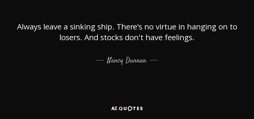 Always leave a sinking ship. There's no virtue in hanging on to losers. And stocks don't have feelings. - Nancy Dunnan
