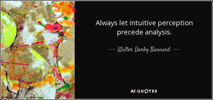 Always let intuitive perception precede analysis. - Walter Darby Bannard