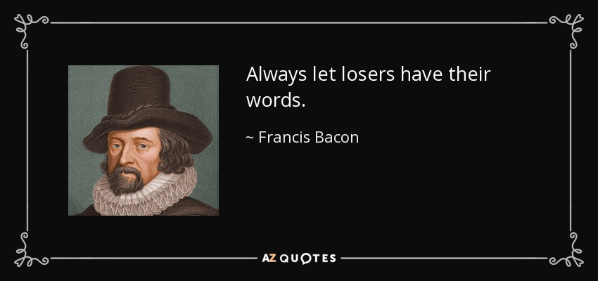 Always let losers have their words. - Francis Bacon