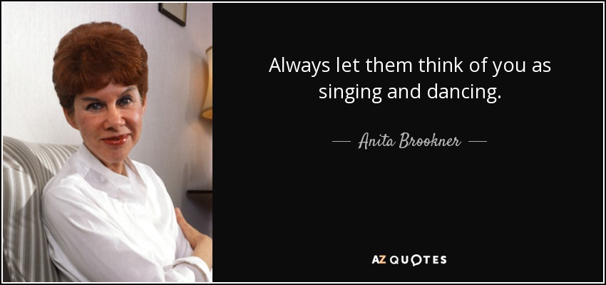 Always let them think of you as singing and dancing. - Anita Brookner