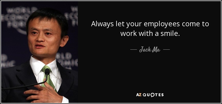 Always let your employees come to work with a smile. - Jack Ma