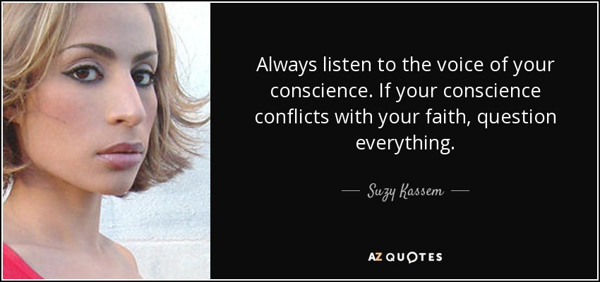 Always listen to the voice of your conscience. If your conscience conflicts with your faith, question everything. - Suzy Kassem